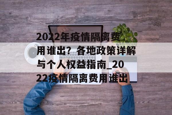 2022年疫情隔离费用谁出？各地政策详解与个人权益指南_2022疫情隔离费用谁出